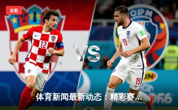 体育新闻最新动态：精彩赛事回顾