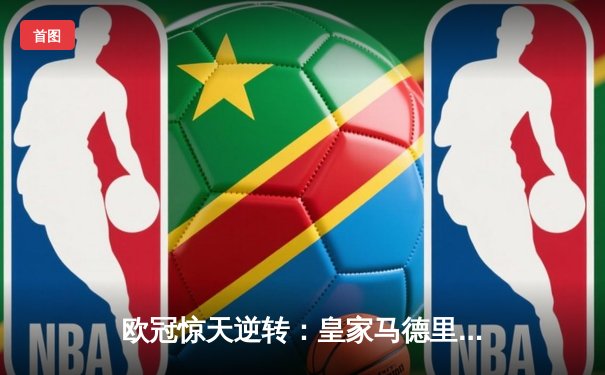 欧冠惊天逆转：皇家马德里客场3-1力克曼城晋级决赛