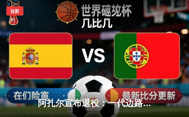 阿扎尔宣布退役：一代边路魔术师告别绿茵场，切尔西传奇生涯画上句号