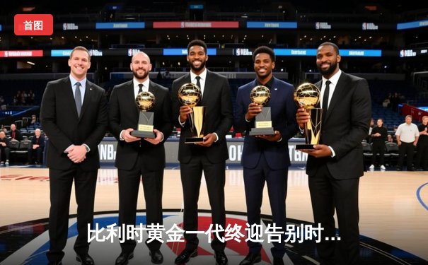 比利时黄金一代终迎告别时刻 阿扎尔国家队生涯正式落幕