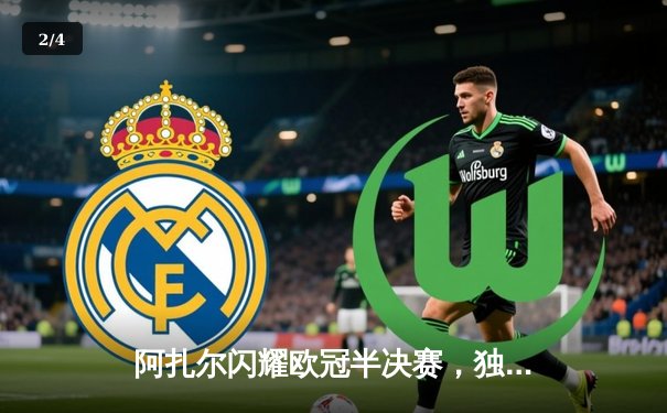 阿扎尔闪耀欧冠半决赛，独造三球助皇马逆转曼城晋级 - 2