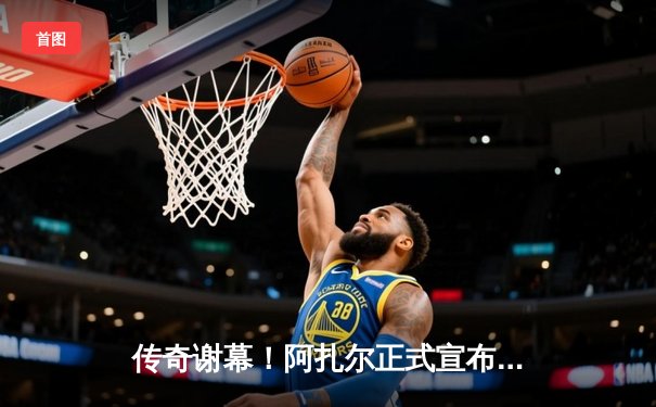 传奇谢幕！阿扎尔正式宣布退役，蓝军岁月铸就永恒经典