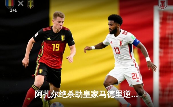 阿扎尔绝杀助皇家马德里逆转曼城，欧冠半决赛上演惊天逆转 - 3