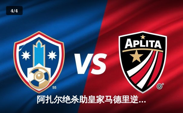 阿扎尔绝杀助皇家马德里逆转曼城，欧冠半决赛上演惊天逆转 - 4