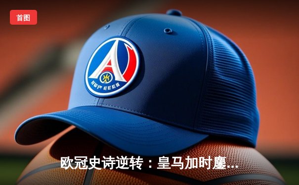 欧冠史诗逆转：皇马加时鏖战4-3淘汰曼城，本泽马戴帽定乾坤