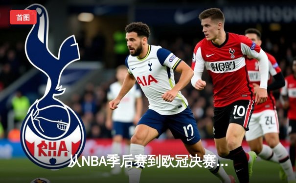 从NBA季后赛到欧冠决赛：现代体育的战术演进与商业变革